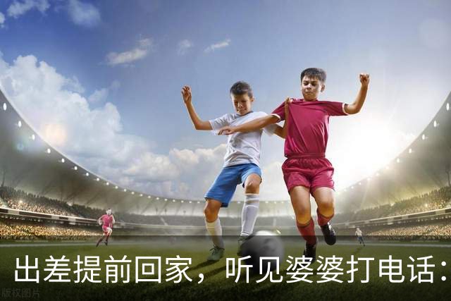 出差提前回家，听见婆婆打电话：他今天回来了，那个东西还没处理