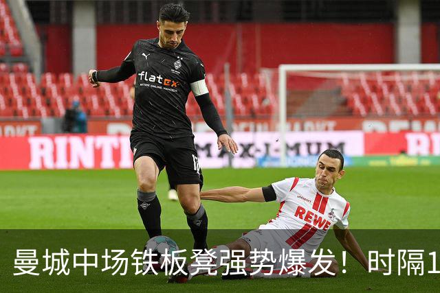 曼城中场铁板凳强势爆发！时隔1个月登场助哈兰德破门